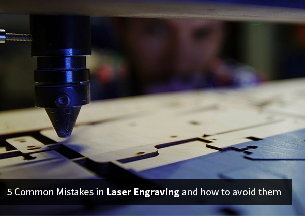 5 Common Mistakes in Laser Engraving and how to avoid them